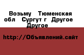 Возьму - Тюменская обл., Сургут г. Другое » Другое   